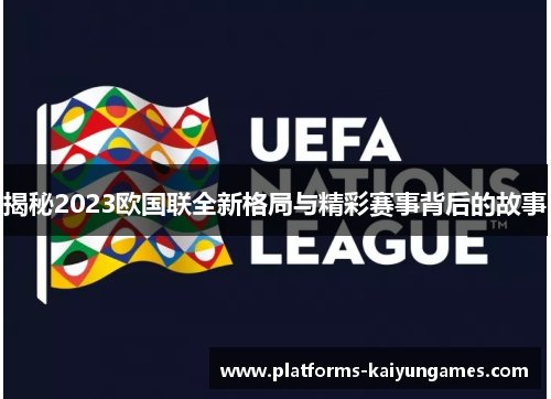 揭秘2023欧国联全新格局与精彩赛事背后的故事 揭秘2023欧国联全新格局与精彩赛事背后的故事