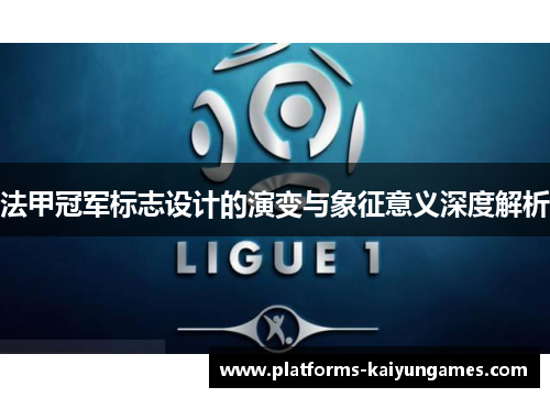 法甲冠军标志设计的演变与象征意义深度解析 法甲冠军标志设计的演变与象征意义深度解析