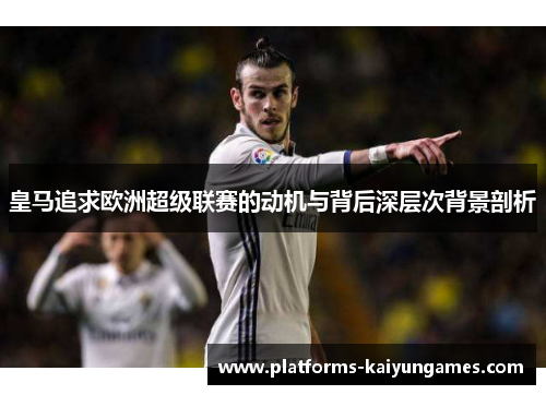 皇马追求欧洲超级联赛的动机与背后深层次背景剖析
