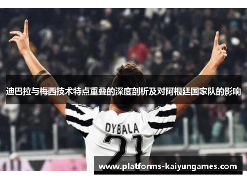 迪巴拉与梅西技术特点重叠的深度剖析及对阿根廷国家队的影响