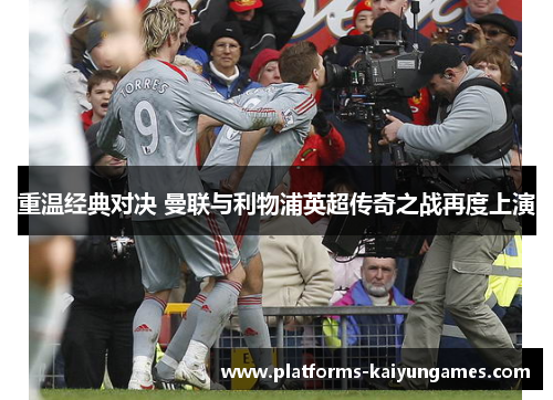 重温经典对决 曼联与利物浦英超传奇之战再度上演