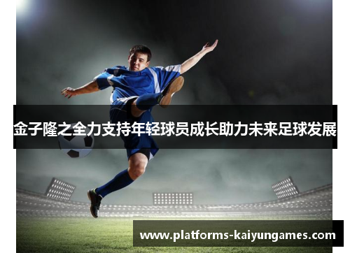 金子隆之全力支持年轻球员成长助力未来足球发展 金子隆之全力支持年轻球员成长助力未来足球发展