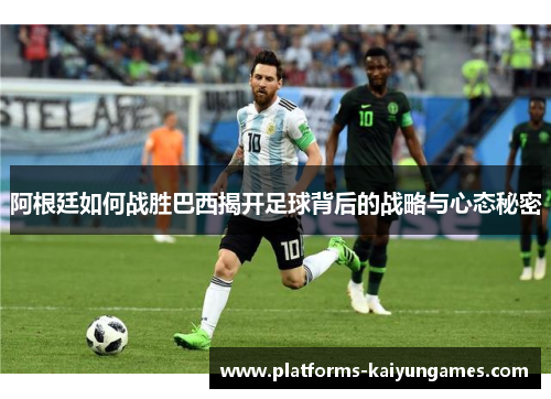 阿根廷如何战胜巴西揭开足球背后的战略与心态秘密