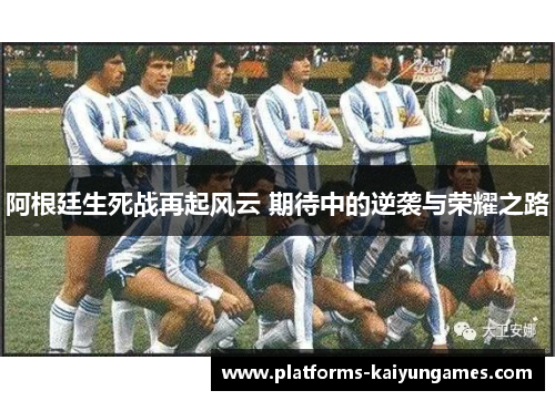 阿根廷生死战再起风云 期待中的逆袭与荣耀之路