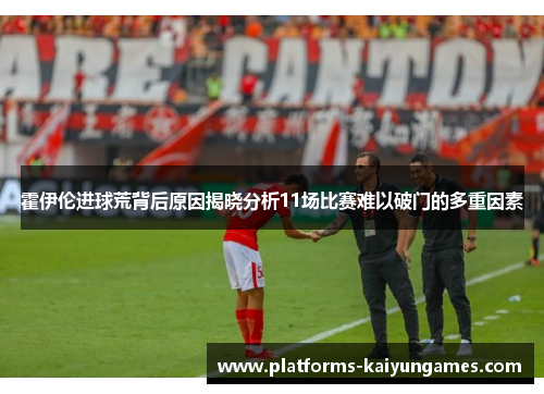 霍伊伦进球荒背后原因揭晓分析11场比赛难以破门的多重因素