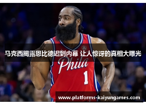 马克西揭露恩比德迟到内幕 让人惊讶的真相大曝光