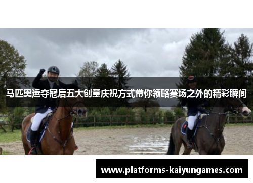 马匹奥运夺冠后五大创意庆祝方式带你领略赛场之外的精彩瞬间