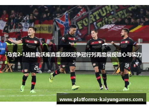 马竞2-1战胜勒沃库森重返欧冠争冠行列再度展现雄心与实力