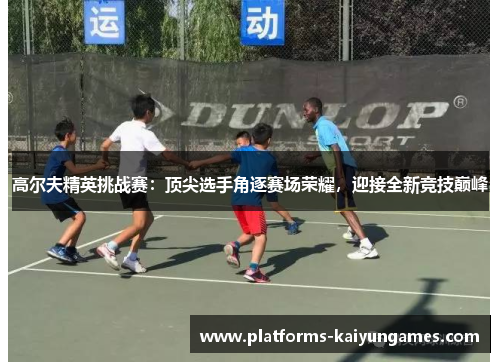 高尔夫精英挑战赛：顶尖选手角逐赛场荣耀，迎接全新竞技巅峰