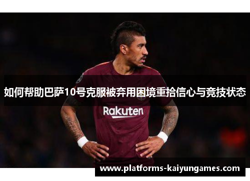 如何帮助巴萨10号克服被弃用困境重拾信心与竞技状态