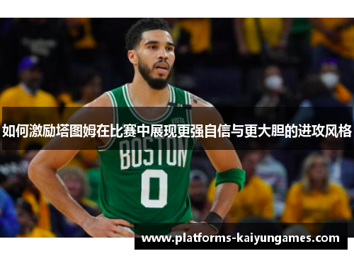 如何激励塔图姆在比赛中展现更强自信与更大胆的进攻风格