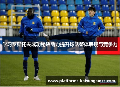 学习罗斯托夫成功秘诀助力提升球队整体表现与竞争力