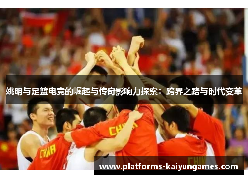 姚明与足篮电竞的崛起与传奇影响力探索：跨界之路与时代变革